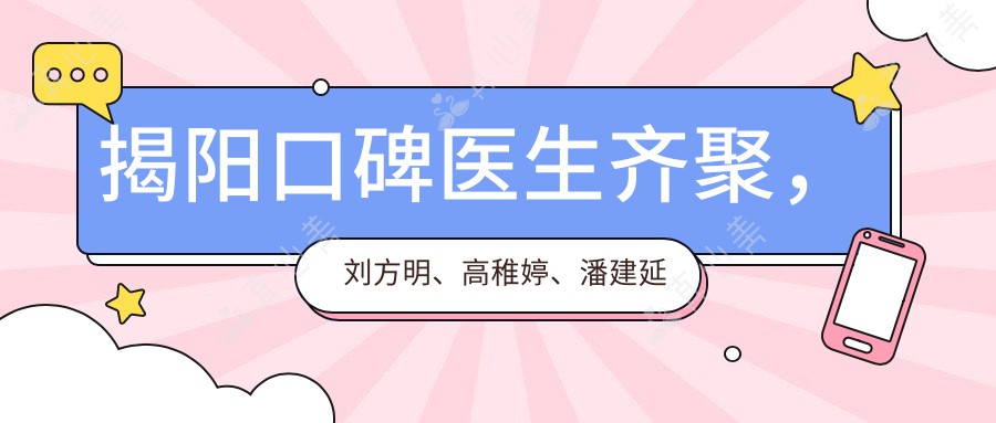 揭阳口碑医生齐聚,刘方明、高稚婷、潘建延带领微创种植与正畸新风尚