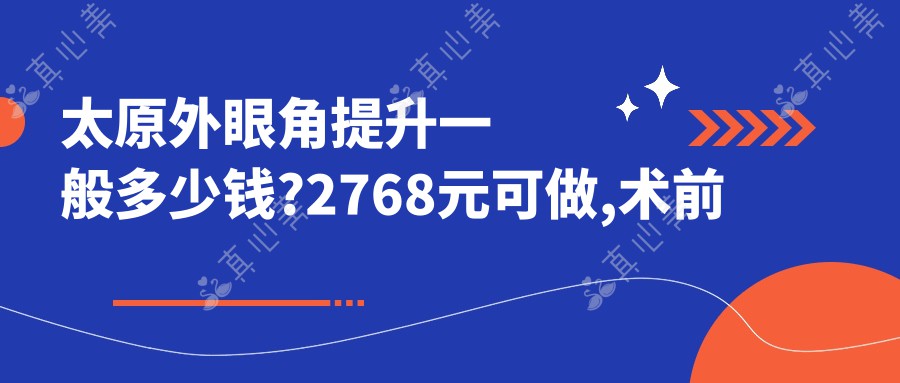 太原外眼角提升一般多少钱?2768元可做,术前指南教你不被坑
