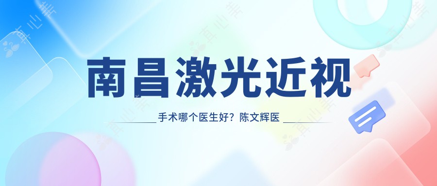 南昌激光近视手术哪个医生好？陈文辉医生技术优质，价格合理！附介绍，医院预约方式