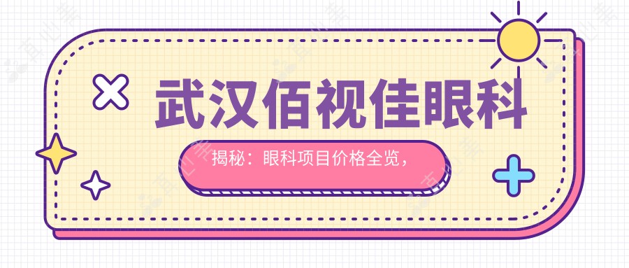武汉佰视佳眼科揭秘：眼科项目价格全览，近视激光&白内障手术性价比之选