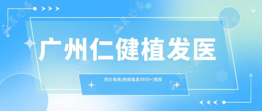 广州仁健植发医院价格表|疤痕植发3800+|眼部植发4500+|无痕植发6800+|全面项目详解