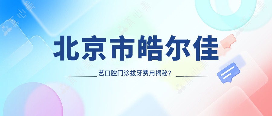 北京市皓尔佳艺口腔门诊拔牙费用揭秘？正畸2W+ 牙齿美白3K+ 种植牙1W5+