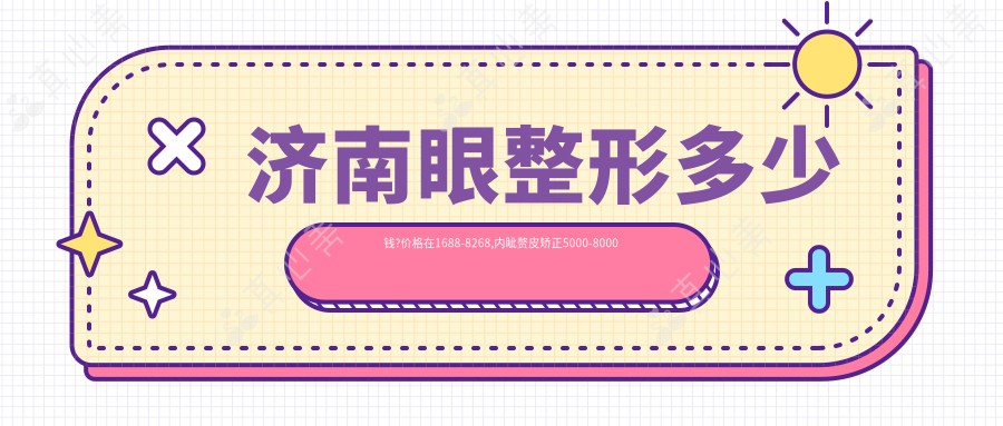 济南眼整形多少钱?价格在1688-8268,内眦赘皮矫正5000-8000