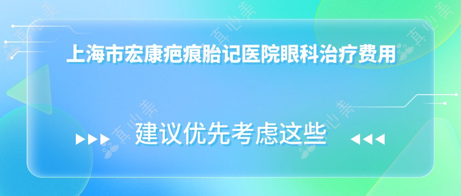 上海市宏康疤痕胎记医院眼科治疗费用揭秘：祛疤套餐8K+ 胎记淡化方案1W2+ 近视矫正9K+