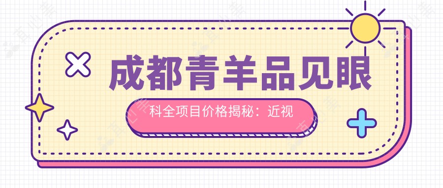 成都青羊品见眼科全项目价格揭秘：近视矫正、干眼治疗性价比如何？