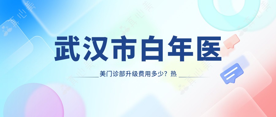 武汉市白年医美门诊部升级费用多少？热门项目揭秘：水光针2K+、热玛吉1W+、隆鼻5K+