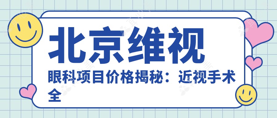 北京维视眼科项目价格揭秘：近视手术全飞秒1.5W+ 半飞秒1.2W+ 晶体植入2.8W+