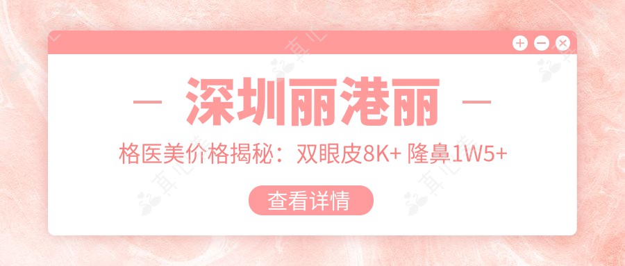 深圳丽港丽格医美价格揭秘：双眼皮8K+ 隆鼻1W5+ 激光祛斑6K+