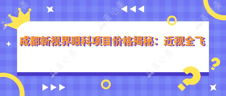成都新视界眼科项目价格揭秘：近视全飞秒1.5W+ 半飞秒1.2W+ 晶体植入2.8W+