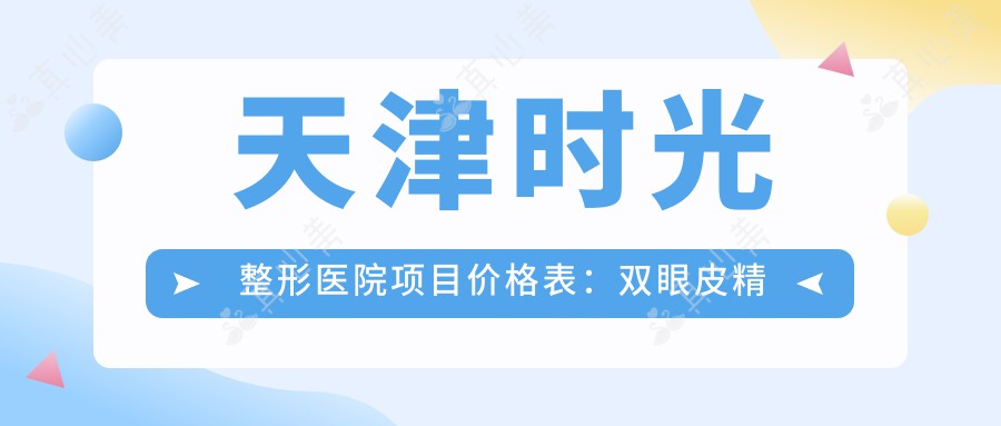 天津时光整形医院项目价格表：双眼皮精雕、私密紧致、太阳穴填充等详询，整形美容特惠