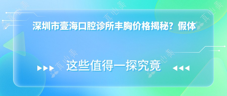 深圳市壹海口腔诊所丰胸价格揭秘？假体隆胸2W+/自体脂肪填充1.5W+/乳头内陷矫正8K+