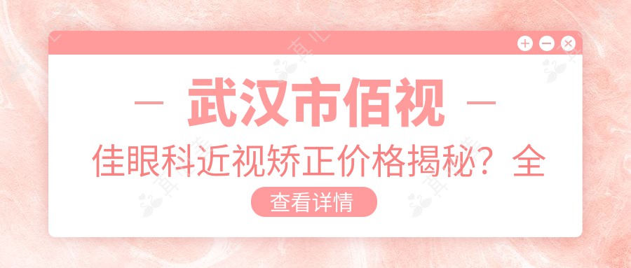 武汉市佰视佳眼科近视矫正价格揭秘？全飞秒近视手术近2W/半飞秒亲民价1W+/ICL晶体植入约3W起