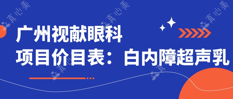 广州视献眼科项目价目表：白内障超声乳化6K起，麻痹斜视矫正1W起，半飞秒激光1.8W起