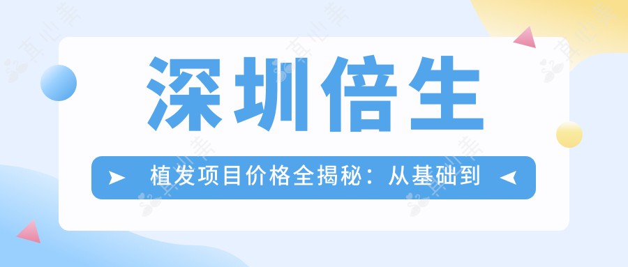 深圳倍生植发项目价格全揭秘：从基础到全面方案，费用28000元起