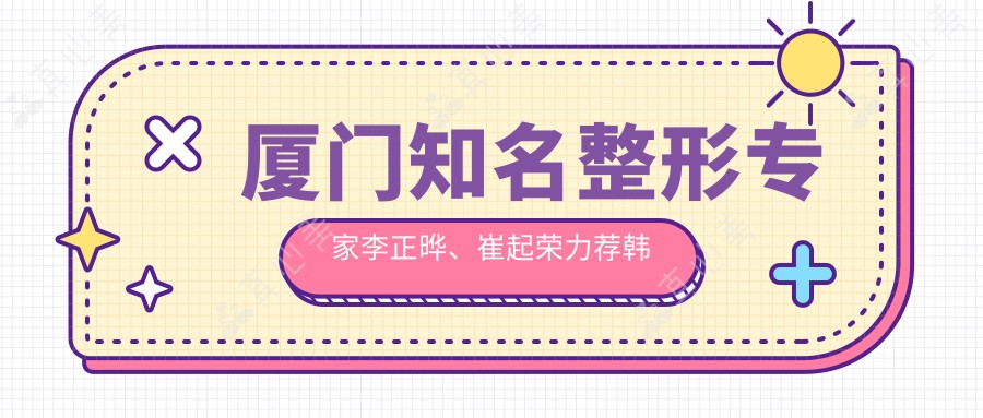 厦门有名整形医生李正晔、崔起荣力荐韩系双眼皮及面部轮廓整形