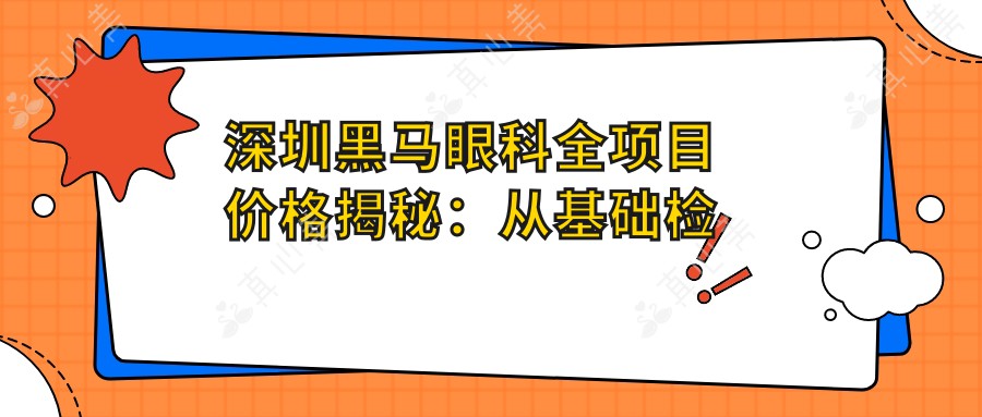 深圳黑马眼科全项目价格揭秘：从基础检查到高端治疗，详尽费用表12800元起