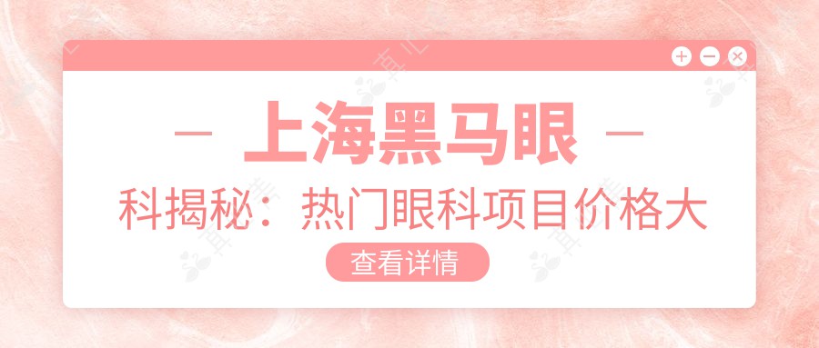 上海黑马眼科揭秘：热门眼科项目价格大公开，近视激光&白内障手术多少钱？