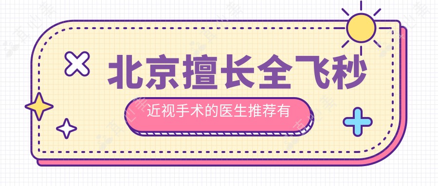 北京擅长全飞秒近视手术的医生推荐有谁?蒋晶晶与卢炜医生位列其中