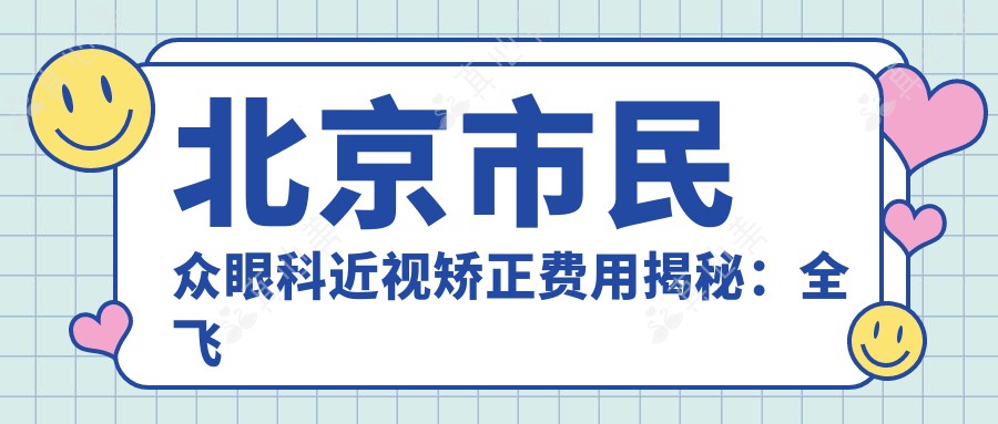 北京市民众眼科近视矫正费用揭秘：全飞秒近视手术近1W+ 半飞秒优惠价约8K+ ICL晶体植入2W+起