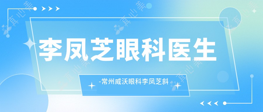 李凤芝眼科医生-常州威沃眼科李凤芝斜视手术近视矫正口碑好