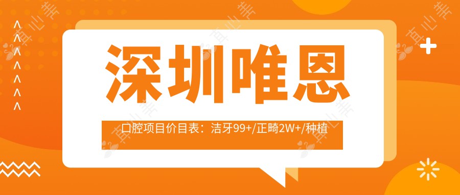 深圳唯恩口腔项目价目表：洁牙99+/正畸2W+/种植牙1.5W+