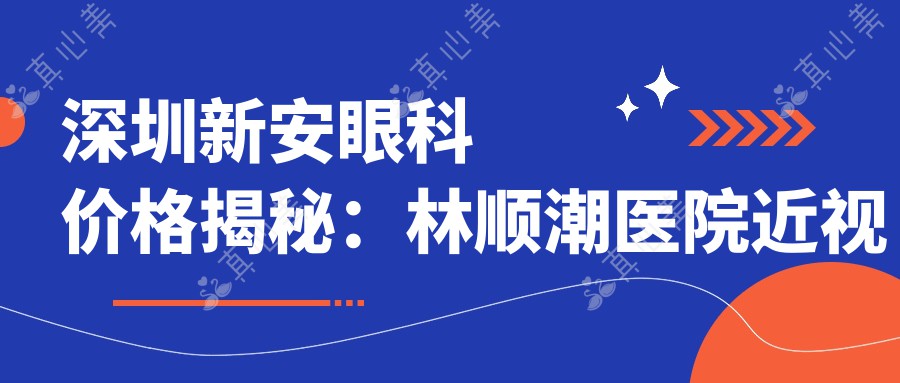 深圳新安眼科价格揭秘:林顺潮医院近视飞秒、白内障手术等眼科项目费用一览