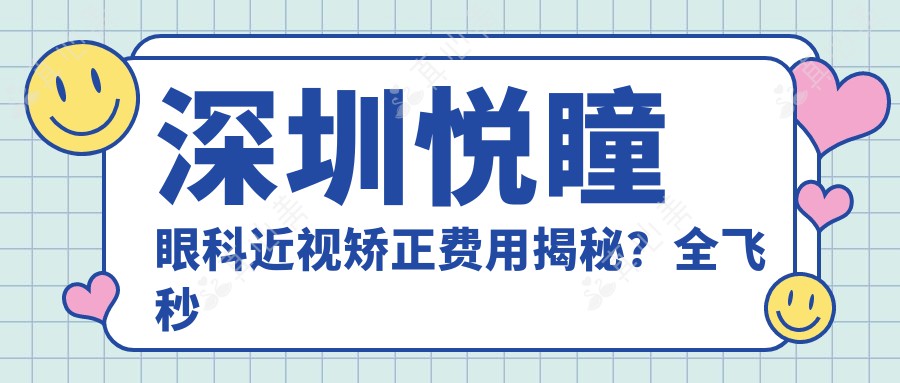 深圳悦瞳眼科近视矫正费用揭秘？全飞秒近视手术约1W+ 半飞秒优惠价近1W 晶体植入术2.5W起