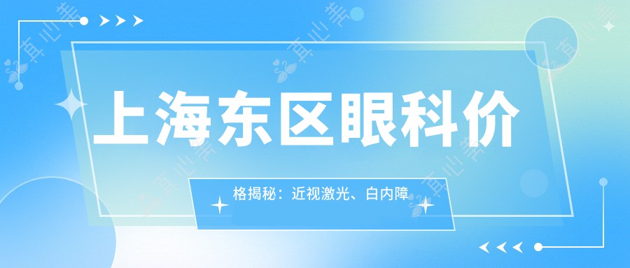 上海东区眼科价格揭秘：近视激光、白内障手术等热门项目费用一览