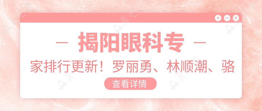 揭阳眼科专家排行更新！罗丽勇、林顺潮、骆荣江擅长激光近视及白内障手术！