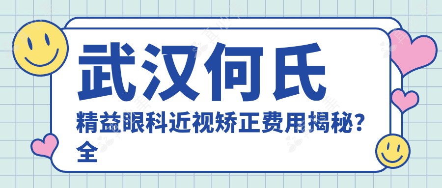 武汉何氏精益眼科近视矫正费用揭秘？全飞秒亲民价+ICL晶体植入高端选+激光手术万元内搞定