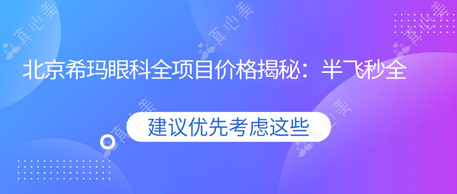北京希玛眼科全项目价格揭秘：半飞秒全飞秒近视散光矫正+TICL ICL晶体植入详价一览