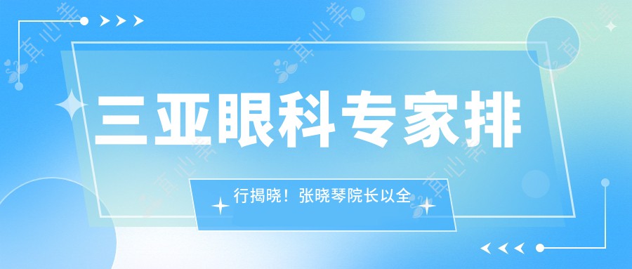 三亚眼科专家排行揭晓！张晓琴院长以全飞秒近视矫正实力获赞！
