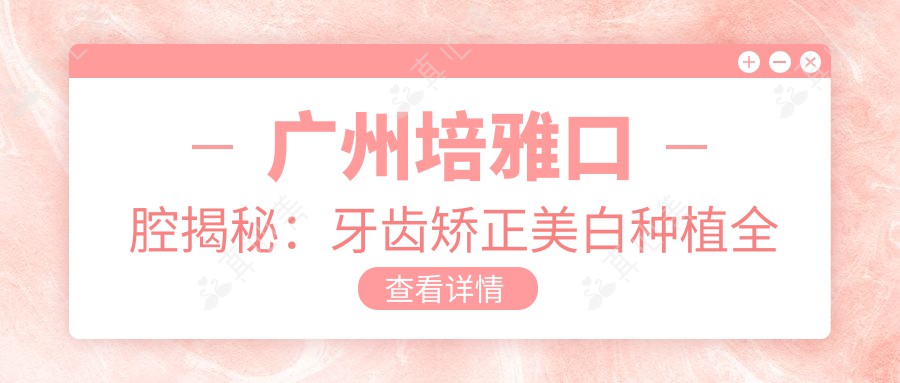 广州培雅口腔揭秘：牙齿矫正美白种植全攻略，价格表大公开！