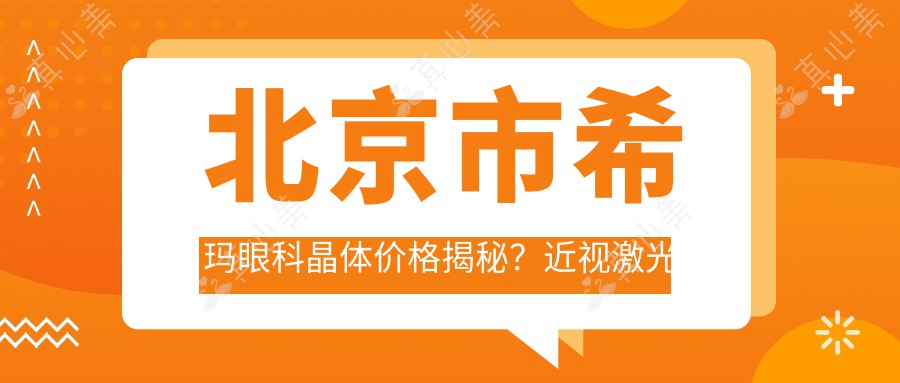 北京市希玛眼科晶体价格揭秘？近视激光约1W+ 白内障手术2W+ 高端定制近视矫正3W+