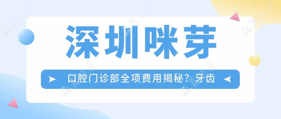 深圳咪芽口腔门诊部全项费用揭秘?牙齿矫正2W+ 美白贴面5K+ 种植牙1.5W+