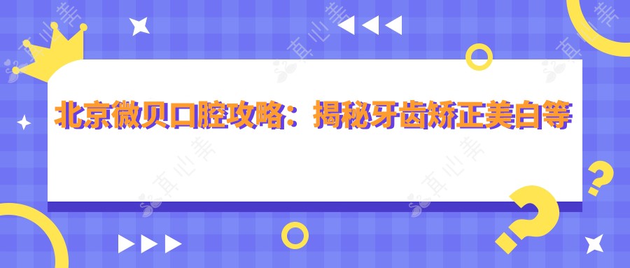 北京微贝口腔攻略:揭秘牙齿矫正美白等热门项目价格表