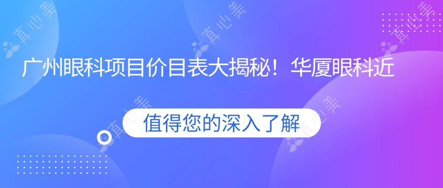 广州眼科项目价目表大揭秘！华厦眼科近视飞秒激光&白内障手术费用一览