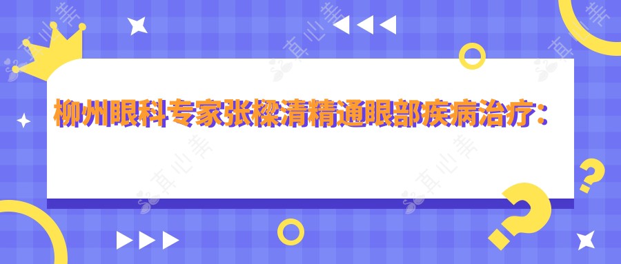 柳州眼科专家张樑清精通眼部疾病治疗：角膜炎、白内障、弱视矫正等