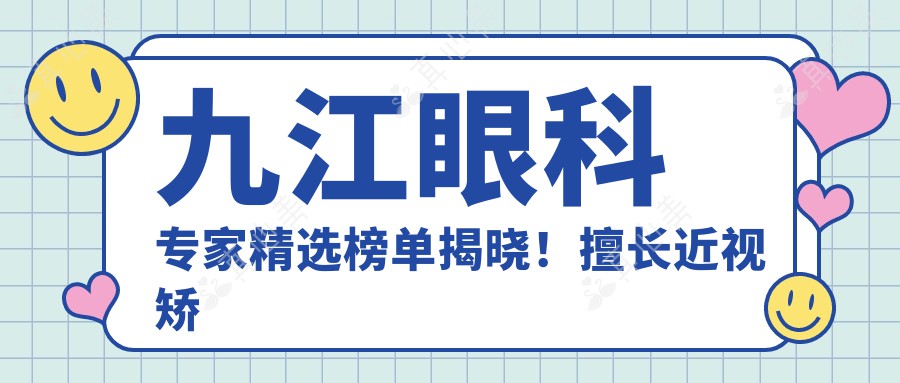 九江眼科专家精选榜单揭晓！擅长近视矫正及眼底病治疗，详细信息一网打尽！