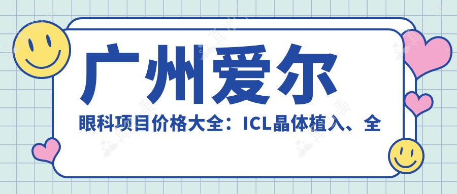 广州爱尔眼科项目价格大全：ICL晶体植入、全飞秒近视矫正特惠，准分子激光等详询