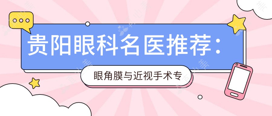 贵阳眼科名医推荐:眼角膜与近视手术医生榜单参考