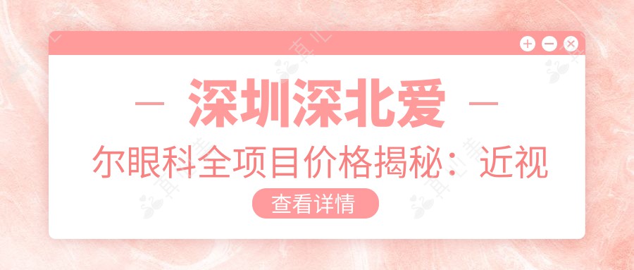 深圳深北爱尔眼科全项目价格揭秘：近视激光、白内障手术等热门医美一览
