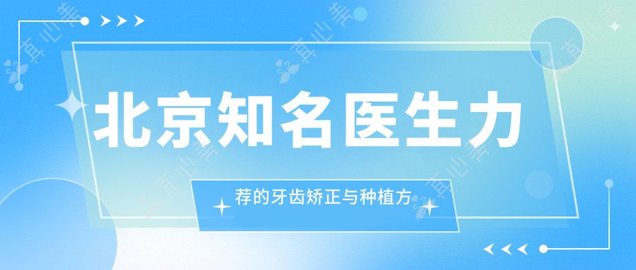 北京知名医生力荐的牙齿矫正与种植方案，专业口腔医生名单参考