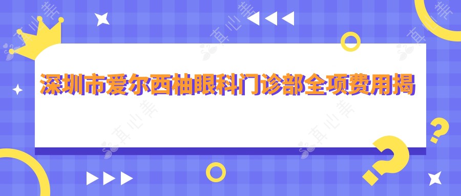 深圳市爱尔西柚眼科门诊部全项费用揭秘？近视激光1W+ 散光矫正1.5W+ 高度近视ICL晶体2.5W+