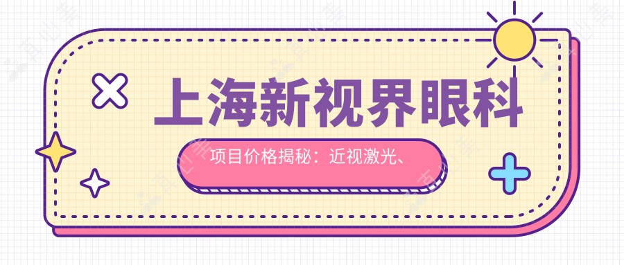 上海新视界眼科项目价格揭秘:近视激光、白内障手术等热门眼科服务一览