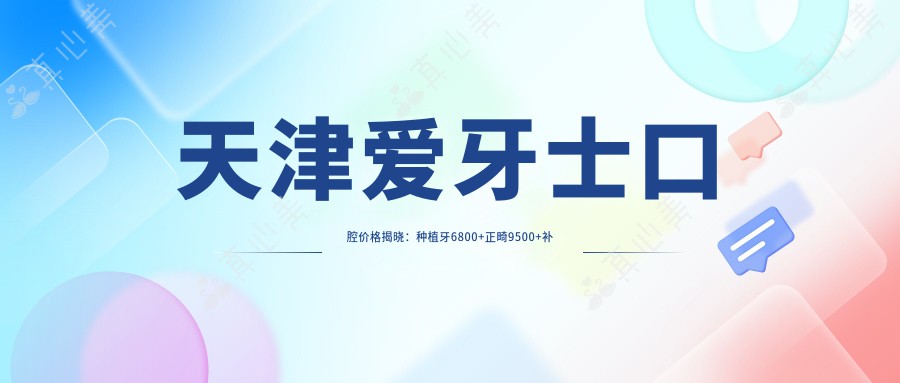天津爱牙士口腔价格揭晓：种植牙6800+正畸9500+补牙300元起实惠之选