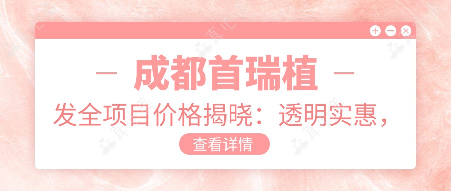 成都首瑞植发全项目价格揭晓：透明实惠，单项低至3800起！