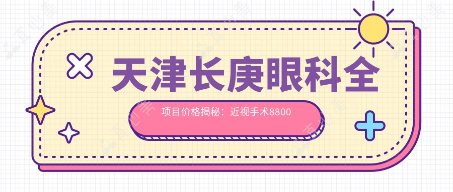 天津长庚眼科全项目价格揭秘:近视手术8800起,基础检查100元享高性价比