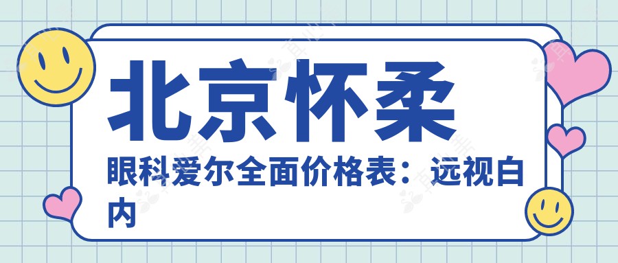 北京怀柔眼科爱尔全面价格表：远视白内障手术|全飞秒半飞秒近视矫正|散光斜视弱视治疗|ICL晶体角膜塑形镜费用详询