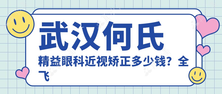 武汉何氏精益眼科近视矫正多少钱？全飞秒亲民价/ICL晶体植入高端选/激光精雕性价比优选